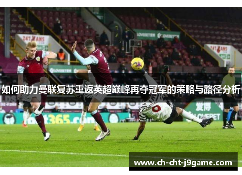 如何助力曼联复苏重返英超巅峰再夺冠军的策略与路径分析 如何助力曼联复苏重返英超巅峰再夺冠军的策略与路径分析
