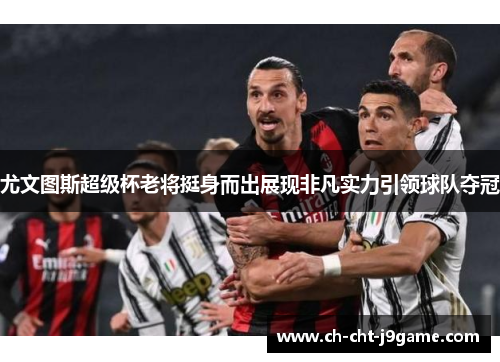 尤文图斯超级杯老将挺身而出展现非凡实力引领球队夺冠 尤文图斯超级杯老将挺身而出展现非凡实力引领球队夺冠