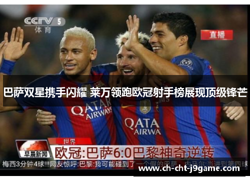 巴萨双星携手闪耀 莱万领跑欧冠射手榜展现顶级锋芒 巴萨双星携手闪耀 莱万领跑欧冠射手榜展现顶级锋芒