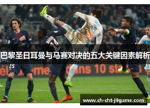 巴黎圣日耳曼与马赛对决的五大关键因素解析 巴黎圣日耳曼与马赛对决的五大关键因素解析