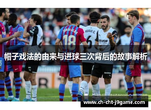帽子戏法的由来与进球三次背后的故事解析 帽子戏法的由来与进球三次背后的故事解析