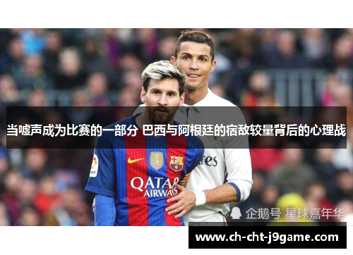 当嘘声成为比赛的一部分 巴西与阿根廷的宿敌较量背后的心理战