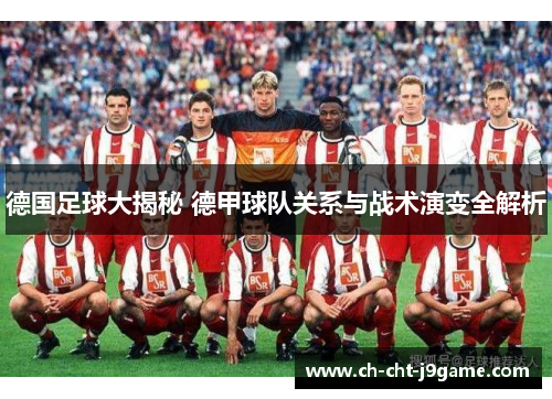 德国足球大揭秘 德甲球队关系与战术演变全解析 德国足球大揭秘 德甲球队关系与战术演变全解析