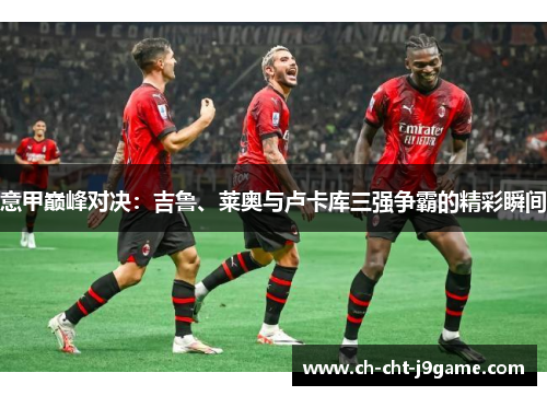 意甲巅峰对决:吉鲁、莱奥与卢卡库三强争霸的精彩瞬间 意甲巅峰对决:吉鲁、莱奥与卢卡库三强争霸的精彩瞬间