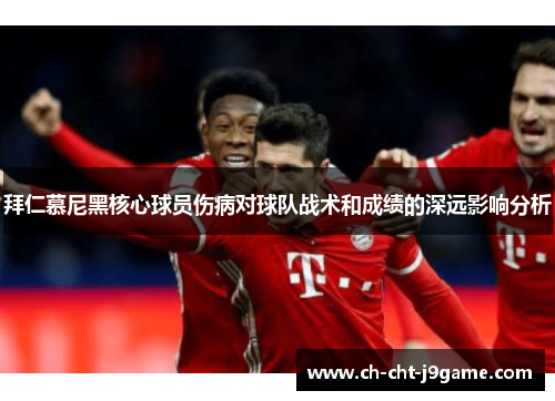 拜仁慕尼黑核心球员伤病对球队战术和成绩的深远影响分析 拜仁慕尼黑核心球员伤病对球队战术和成绩的深远影响分析