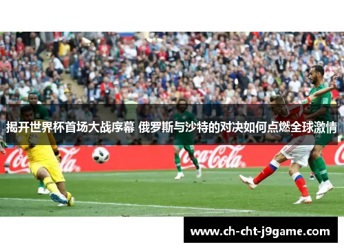 揭开世界杯首场大战序幕 俄罗斯与沙特的对决如何点燃全球激情 揭开世界杯首场大战序幕 俄罗斯与沙特的对决如何点燃全球激情