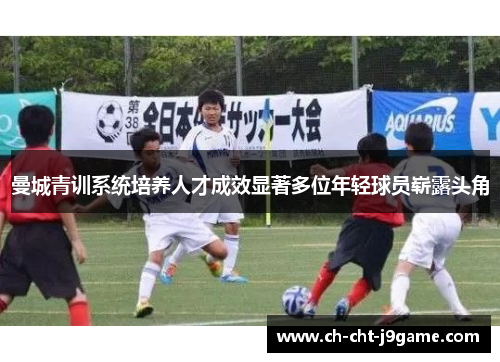 曼城青训系统培养人才成效显著多位年轻球员崭露头角 曼城青训系统培养人才成效显著多位年轻球员崭露头角