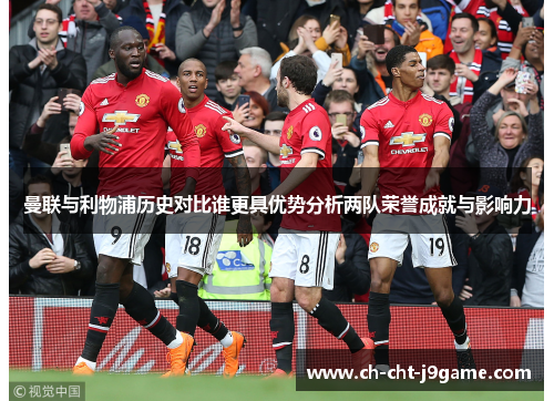 曼联与利物浦历史对比谁更具优势分析两队荣誉成就与影响力 曼联与利物浦历史对比谁更具优势分析两队荣誉成就与影响力