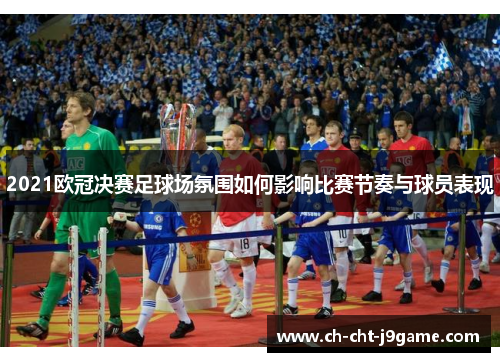 2021欧冠决赛足球场氛围如何影响比赛节奏与球员表现 2021欧冠决赛足球场氛围如何影响比赛节奏与球员表现