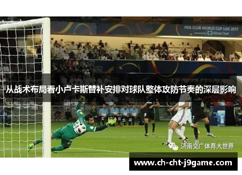 从战术布局看小卢卡斯替补安排对球队整体攻防节奏的深层影响