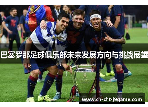 巴塞罗那足球俱乐部未来发展方向与挑战展望