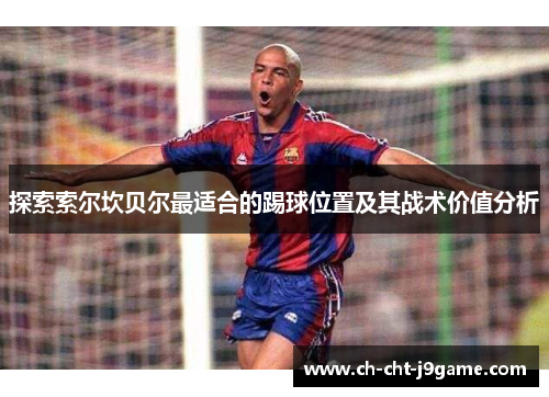 探索索尔坎贝尔最适合的踢球位置及其战术价值分析 探索索尔坎贝尔最适合的踢球位置及其战术价值分析
