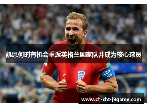 凯恩何时有机会重返英格兰国家队并成为核心球员 凯恩何时有机会重返英格兰国家队并成为核心球员