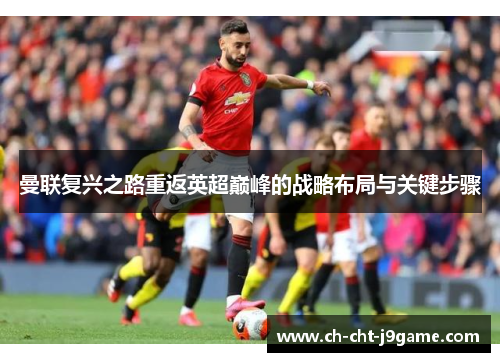 曼联复兴之路重返英超巅峰的战略布局与关键步骤 曼联复兴之路重返英超巅峰的战略布局与关键步骤