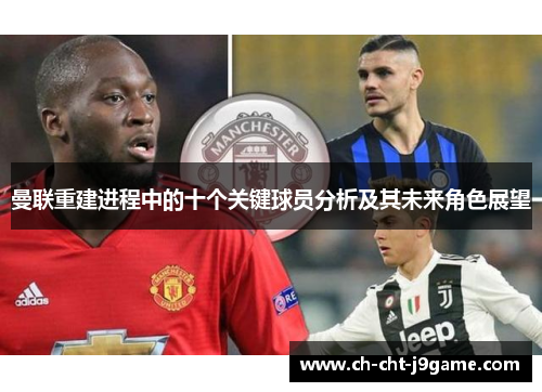 曼联重建进程中的十个关键球员分析及其未来角色展望 曼联重建进程中的十个关键球员分析及其未来角色展望