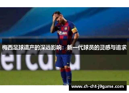 梅西足球遗产的深远影响:新一代球员的灵感与追求 梅西足球遗产的深远影响:新一代球员的灵感与追求