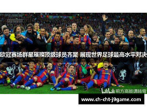 欧冠赛场群星璀璨顶级球员齐聚 展现世界足球最高水平对决 欧冠赛场群星璀璨顶级球员齐聚 展现世界足球最高水平对决