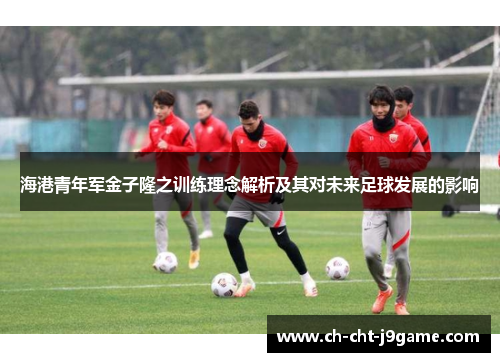 海港青年军金子隆之训练理念解析及其对未来足球发展的影响 海港青年军金子隆之训练理念解析及其对未来足球发展的影响