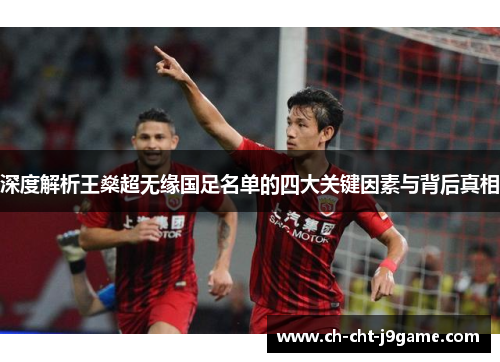 深度解析王燊超无缘国足名单的四大关键因素与背后真相 深度解析王燊超无缘国足名单的四大关键因素与背后真相