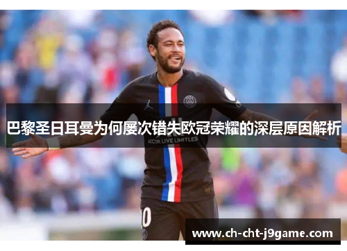 巴黎圣日耳曼为何屡次错失欧冠荣耀的深层原因解析 巴黎圣日耳曼为何屡次错失欧冠荣耀的深层原因解析
