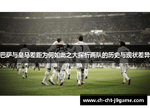 巴萨与皇马差距为何如此之大探析两队的历史与现状差异 巴萨与皇马差距为何如此之大探析两队的历史与现状差异