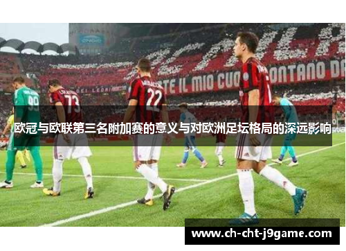 欧冠与欧联第三名附加赛的意义与对欧洲足坛格局的深远影响 欧冠与欧联第三名附加赛的意义与对欧洲足坛格局的深远影响