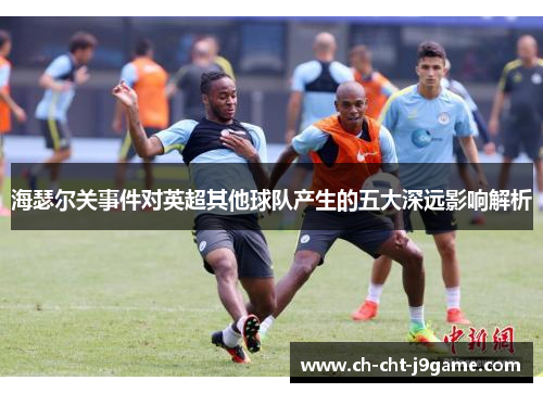 海瑟尔关事件对英超其他球队产生的五大深远影响解析 海瑟尔关事件对英超其他球队产生的五大深远影响解析