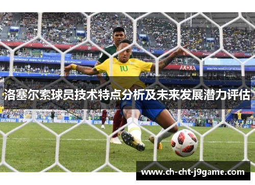 洛塞尔索球员技术特点分析及未来发展潜力评估 洛塞尔索球员技术特点分析及未来发展潜力评估