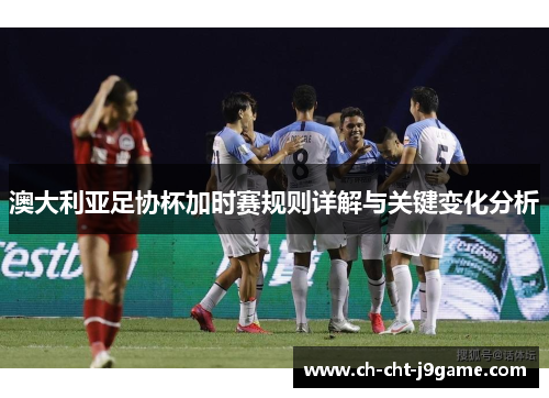 澳大利亚足协杯加时赛规则详解与关键变化分析 澳大利亚足协杯加时赛规则详解与关键变化分析