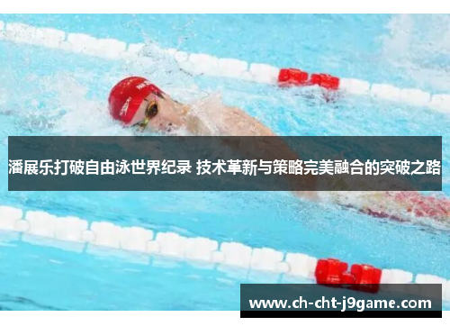 潘展乐打破自由泳世界纪录 技术革新与策略完美融合的突破之路 潘展乐打破自由泳世界纪录 技术革新与策略完美融合的突破之路