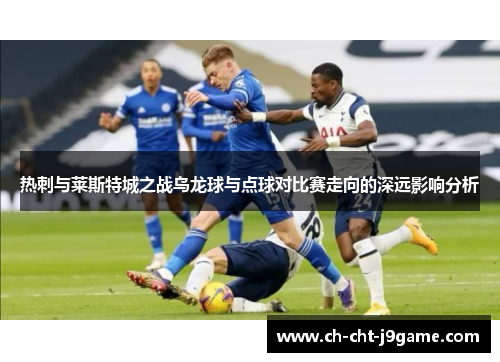 热刺与莱斯特城之战乌龙球与点球对比赛走向的深远影响分析 热刺与莱斯特城之战乌龙球与点球对比赛走向的深远影响分析