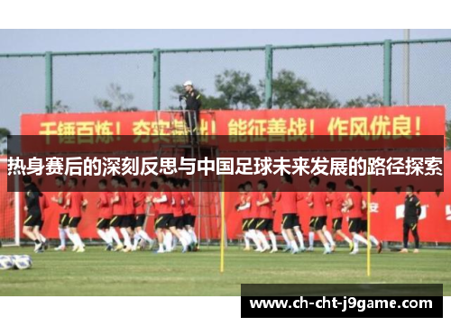 热身赛后的深刻反思与中国足球未来发展的路径探索 热身赛后的深刻反思与中国足球未来发展的路径探索