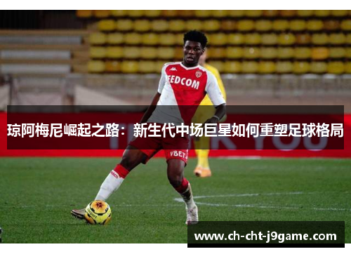 琼阿梅尼崛起之路:新生代中场巨星如何重塑足球格局 琼阿梅尼崛起之路:新生代中场巨星如何重塑足球格局