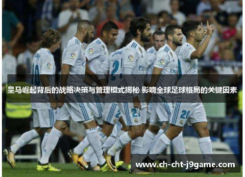 皇马崛起背后的战略决策与管理模式揭秘 影响全球足球格局的关键因素 皇马崛起背后的战略决策与管理模式揭秘 影响全球足球格局的关键因素