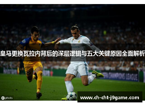 皇马更换瓦拉内背后的深层逻辑与五大关键原因全面解析