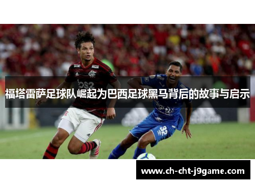福塔雷萨足球队崛起为巴西足球黑马背后的故事与启示