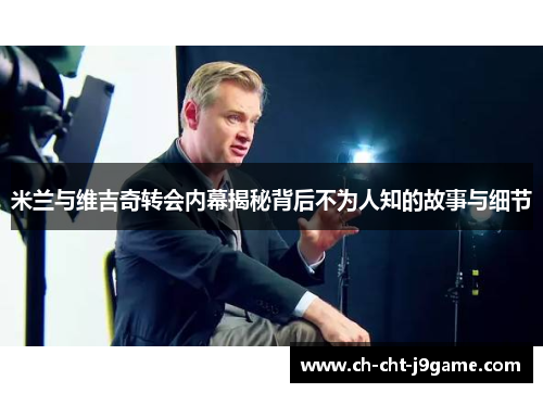 米兰与维吉奇转会内幕揭秘背后不为人知的故事与细节