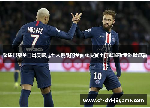 聚焦巴黎圣日耳曼欧冠七大挑战的全面深度赛季前瞻解析专题报道篇
