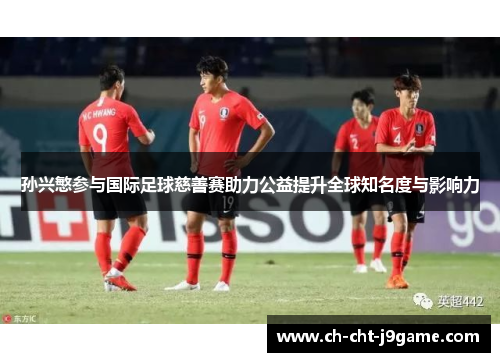 孙兴慜参与国际足球慈善赛助力公益提升全球知名度与影响力