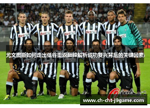 尤文图斯如何走出低谷重返巅峰解析成功复兴背后的关键因素 尤文图斯如何走出低谷重返巅峰解析成功复兴背后的关键因素