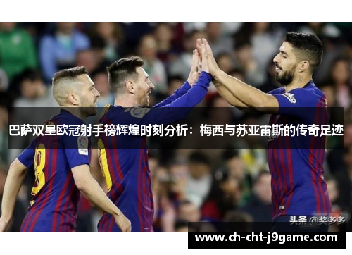 巴萨双星欧冠射手榜辉煌时刻分析：梅西与苏亚雷斯的传奇足迹