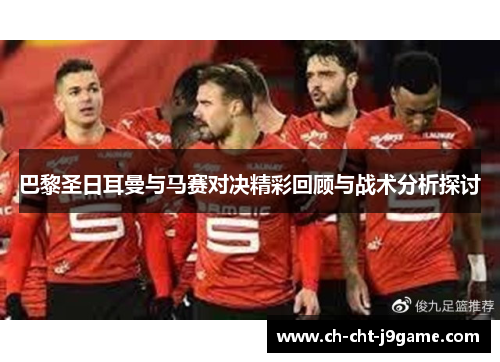 巴黎圣日耳曼与马赛对决精彩回顾与战术分析探讨