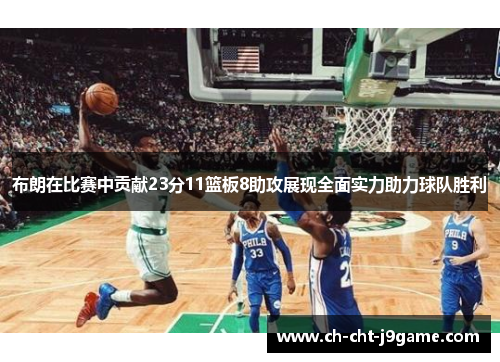 布朗在比赛中贡献23分11篮板8助攻展现全面实力助力球队胜利