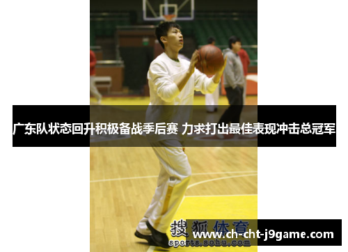 广东队状态回升积极备战季后赛 力求打出最佳表现冲击总冠军