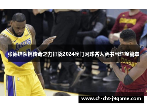 张德培队携传奇之力征战2024澳门网球名人赛书写辉煌篇章 张德培队携传奇之力征战2024澳门网球名人赛书写辉煌篇章