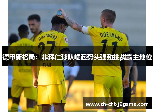 德甲新格局：非拜仁球队崛起势头强劲挑战霸主地位