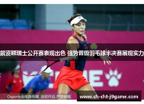 戴资颖瑞士公开赛表现出色 强势晋级羽毛球半决赛展现实力 戴资颖瑞士公开赛表现出色 强势晋级羽毛球半决赛展现实力