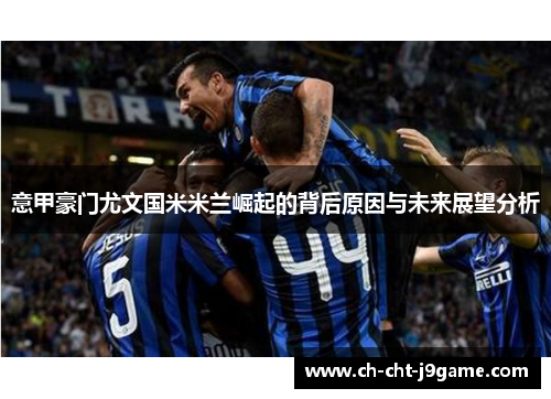 意甲豪门尤文国米米兰崛起的背后原因与未来展望分析 意甲豪门尤文国米米兰崛起的背后原因与未来展望分析