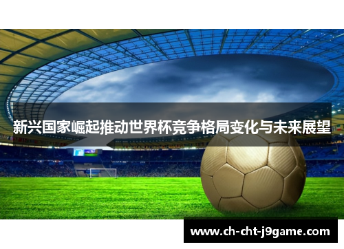 新兴国家崛起推动世界杯竞争格局变化与未来展望