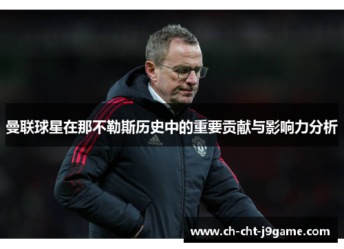 曼联球星在那不勒斯历史中的重要贡献与影响力分析 曼联球星在那不勒斯历史中的重要贡献与影响力分析